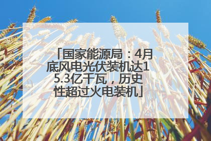 国家能源局：4月底风电光伏装机达15.3亿千瓦，历史性超过火电装机